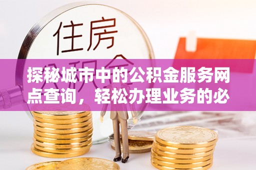 川汇探秘城市中的公积金服务网点查询，轻松办理业务的必备指南