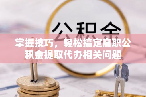 川汇掌握技巧，轻松搞定离职公积金提取代办相关问题