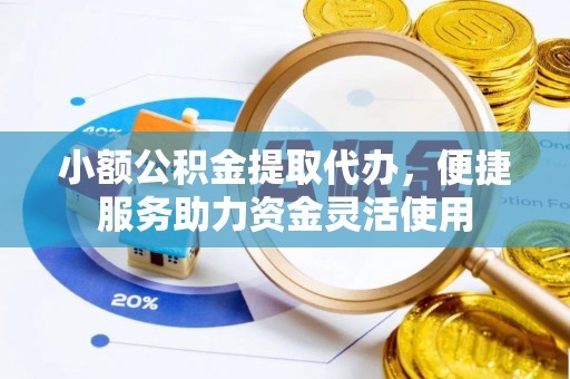 川汇小额公积金提取代办，便捷服务助力资金灵活使用