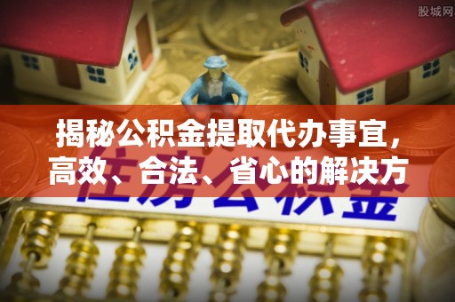 川汇揭秘公积金提取代办事宜，高效、合法、省心的解决方案