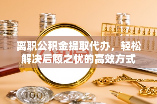 川汇离职公积金提取代办，轻松解决后顾之忧的高效方式
