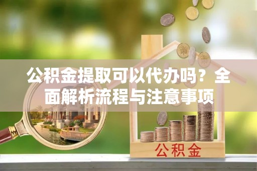 川汇公积金提取可以代办吗？全面解析流程与注意事项