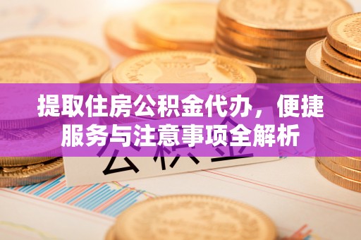 川汇提取住房公积金代办，便捷服务与注意事项全解析