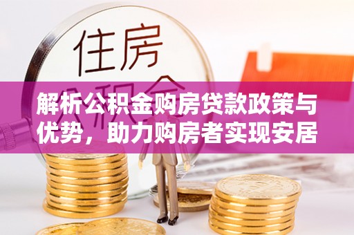 川汇解析公积金购房贷款政策与优势，助力购房者实现安居梦想