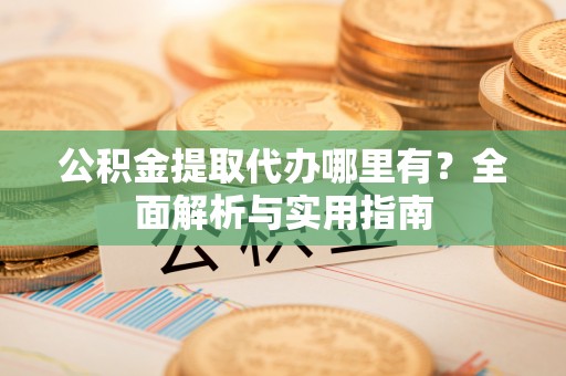 川汇公积金提取代办哪里有？全面解析与实用指南