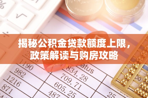 川汇揭秘公积金贷款额度上限，政策解读与购房攻略