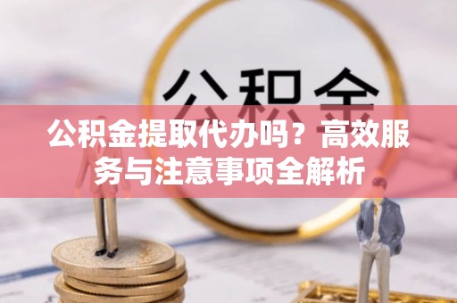 川汇公积金提取代办吗？高效服务与注意事项全解析