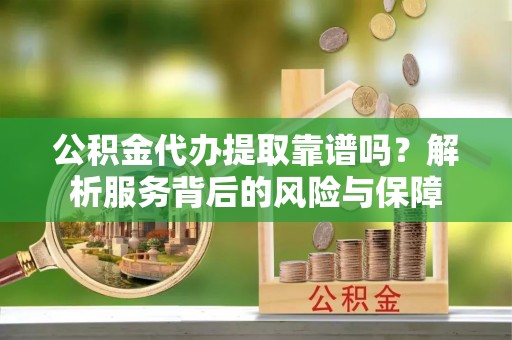 川汇公积金代办提取靠谱吗？解析服务背后的风险与保障
