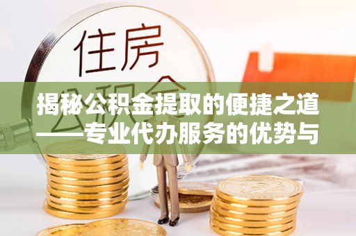 川汇揭秘公积金提取的便捷之道——专业代办服务的优势与选择