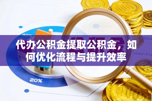 川汇代办公积金提取公积金，如何优化流程与提升效率