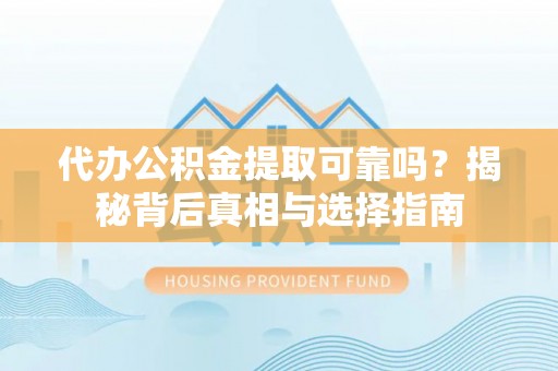 川汇代办公积金提取可靠吗？揭秘背后真相与选择指南