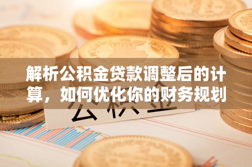 川汇解析公积金贷款调整后的计算，如何优化你的财务规划