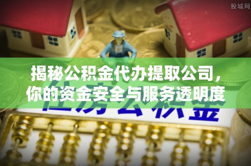 川汇揭秘公积金代办提取公司，你的资金安全与服务透明度全解析