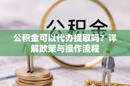 川汇公积金可以代办提取吗？详解政策与操作流程