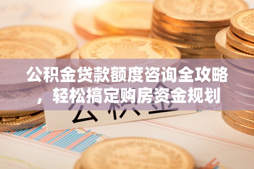 川汇公积金贷款额度咨询全攻略，轻松搞定购房资金规划