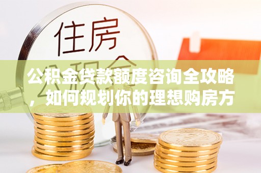 川汇公积金贷款额度咨询全攻略，如何规划你的理想购房方案