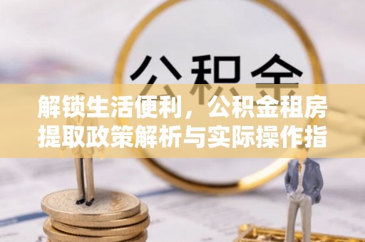 川汇解锁生活便利，公积金租房提取政策解析与实际操作指南