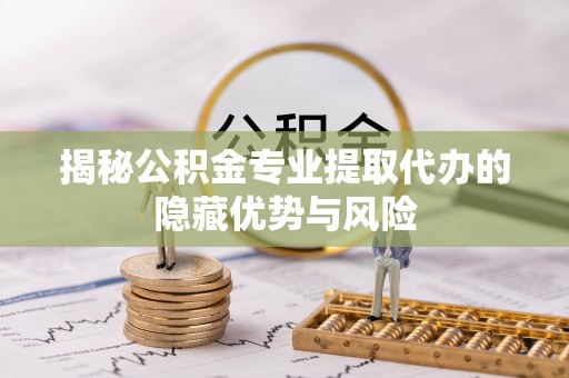 川汇揭秘公积金专业提取代办的隐藏优势与风险