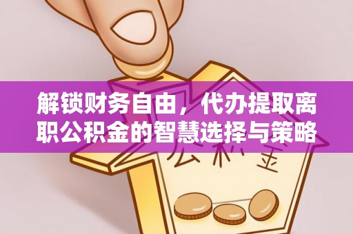 川汇解锁财务自由，代办提取离职公积金的智慧选择与策略
