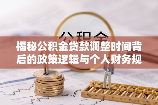 川汇揭秘公积金贷款调整时间背后的政策逻辑与个人财务规划