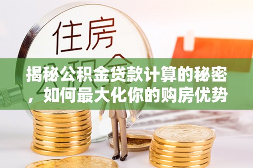 川汇揭秘公积金贷款计算的秘密，如何最大化你的购房优势