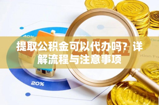 川汇提取公积金可以代办吗？详解流程与注意事项