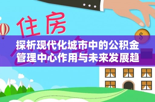 川汇探析现代化城市中的公积金管理中心作用与未来发展趋势