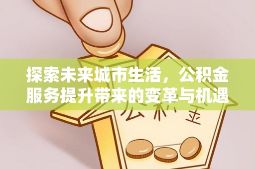 川汇探索未来城市生活，公积金服务提升带来的变革与机遇