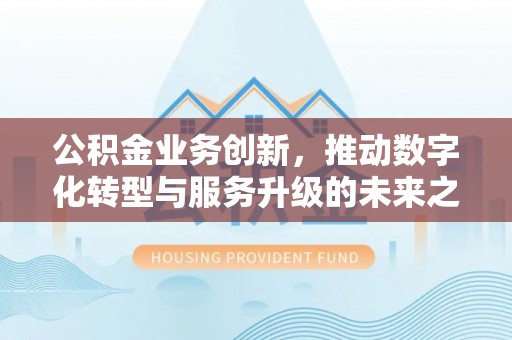 川汇公积金业务创新，推动数字化转型与服务升级的未来之路