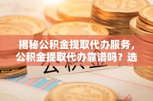 川汇揭秘公积金提取代办服务，公积金提取代办靠谱吗？选择需谨慎