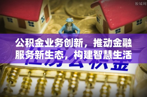 川汇公积金业务创新，推动金融服务新生态，构建智慧生活新未来