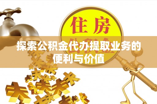 川汇探索公积金代办提取业务的便利与价值