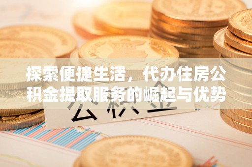 川汇探索便捷生活，代办住房公积金提取服务的崛起与优势