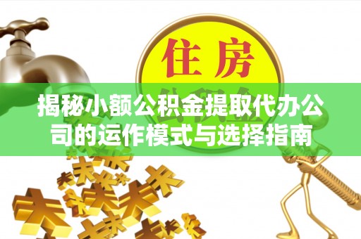川汇揭秘小额公积金提取代办公司的运作模式与选择指南