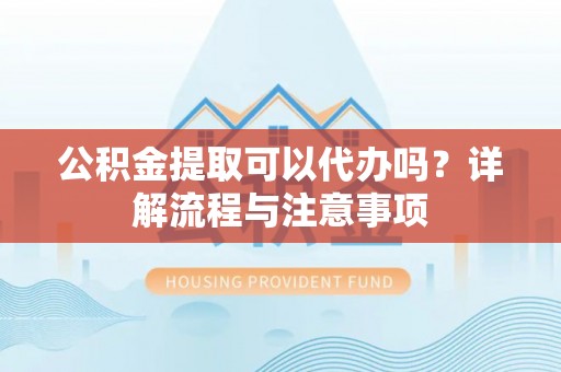 川汇公积金提取可以代办吗？详解流程与注意事项