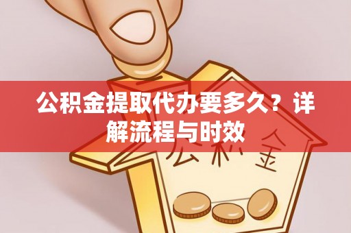 川汇公积金提取代办要多久？详解流程与时效