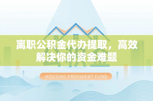 川汇离职公积金代办提取，高效解决你的资金难题