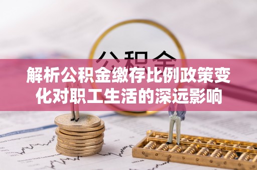 川汇解析公积金缴存比例政策变化对职工生活的深远影响