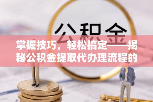 川汇掌握技巧，轻松搞定——揭秘公积金提取代办理流程的关键步骤