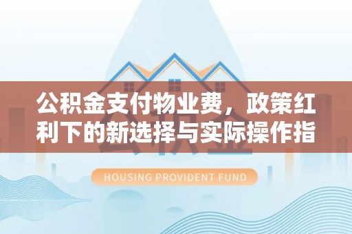川汇公积金支付物业费，政策红利下的新选择与实际操作指南