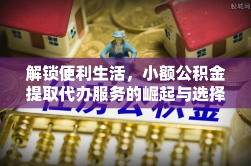 川汇解锁便利生活，小额公积金提取代办服务的崛起与选择