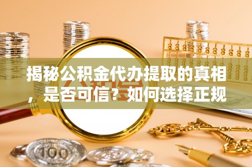 川汇揭秘公积金代办提取的真相，是否可信？如何选择正规服务？