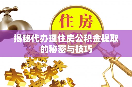 川汇揭秘代办理住房公积金提取的秘密与技巧