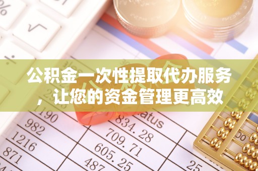 川汇公积金一次性提取代办服务，让您的资金管理更高效