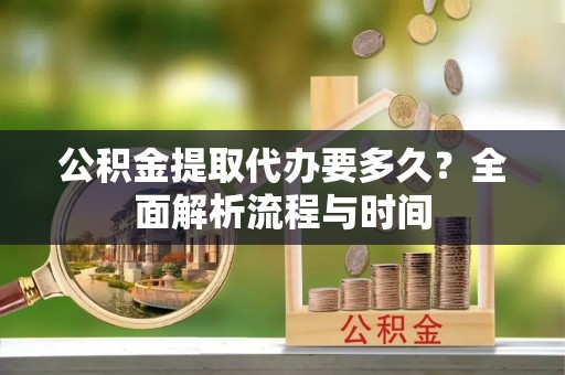 川汇公积金提取代办要多久？全面解析流程与时间