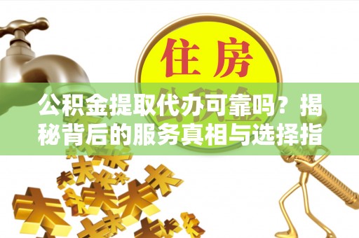 川汇公积金提取代办可靠吗？揭秘背后的服务真相与选择指南