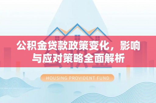 川汇公积金贷款政策变化，影响与应对策略全面解析