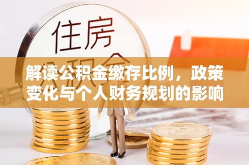 川汇解读公积金缴存比例，政策变化与个人财务规划的影响