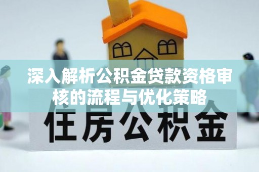 川汇深入解析公积金贷款资格审核的流程与优化策略