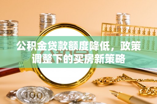 川汇公积金贷款额度降低，政策调整下的买房新策略